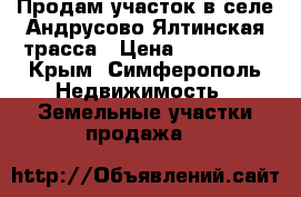 Продам участок в селе Андрусово Ялтинская трасса › Цена ­ 700 000 - Крым, Симферополь Недвижимость » Земельные участки продажа   